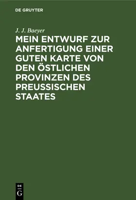 Baeyer |  Mein Entwurf zur Anfertigung einer guten Karte von den östlichen Provinzen des Preussischen Staates | Buch |  Sack Fachmedien