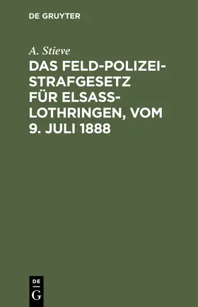 Stieve |  Das Feldpolizeistrafgesetz für Elsaß-Lothringen, vom 9. Juli 1888 | Buch |  Sack Fachmedien