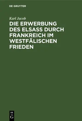 Jacob |  Die Erwerbung des Elsass durch Frankreich im westfälischen Frieden | Buch |  Sack Fachmedien