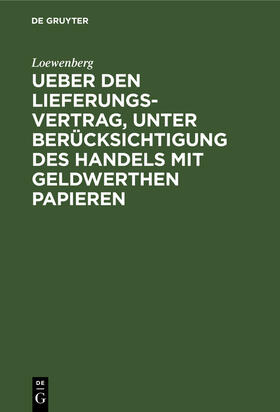 Loewenberg |  Ueber den Lieferungs-Vertrag, unter Berücksichtigung des Handels mit geldwerthen Papieren | Buch |  Sack Fachmedien