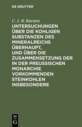 Karsten |  Untersuchungen über die kohligen Substanzen des Mineralreichs überhaupt, und über die Zusammensetzung der in der Preußischen Monarchie vorkommenden Steinkohlen insbesondere | Buch |  Sack Fachmedien