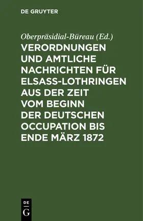 Oberpräsidial-Büreau |  Verordnungen und Amtliche Nachrichten für Elsaß-Lothringen aus der Zeit vom Beginn der deutschen Occupation bis Ende März 1872 | Buch |  Sack Fachmedien