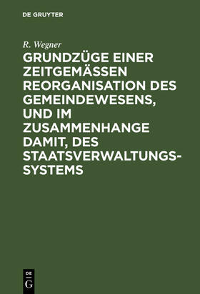 Wegner |  Grundzüge einer zeitgemäßen Reorganisation des Gemeindewesens, und im Zusammenhange damit, des Staatsverwaltungssystems | Buch |  Sack Fachmedien