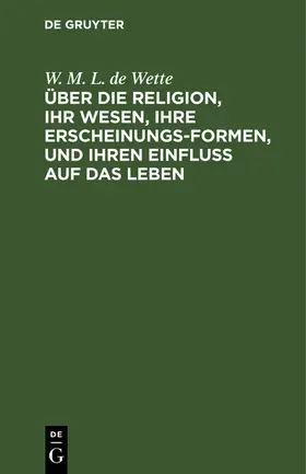 Wette |  Über die Religion, ihr Wesen, ihre Erscheinungsformen, und ihren Einfluß auf das Leben | Buch |  Sack Fachmedien