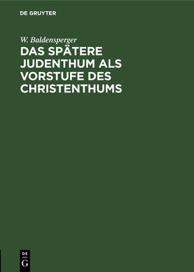 Baldensperger |  Das spätere Judenthum als Vorstufe des Christenthums | Buch |  Sack Fachmedien