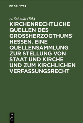 Schmidt |  Kirchenrechtliche Quellen des Großherzogthums Hessen. Eine Quellensammlung zur Stellung von Staat und Kirche und zum kirchlichen Verfassungsrecht | Buch |  Sack Fachmedien