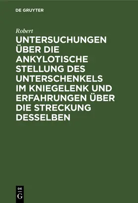 Robert |  Untersuchungen über die ankylotische Stellung des Unterschenkels im Kniegelenk und Erfahrungen über die Streckung desselben | Buch |  Sack Fachmedien