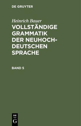 Bauer |  Heinrich Bauer: Vollständige Grammatik der neuhochdeutschen Sprache. Band 5 | Buch |  Sack Fachmedien