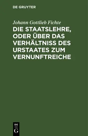 Fichte |  Die Staatslehre, oder über das Verhältniß des Urstaates zum Vernunftreiche | Buch |  Sack Fachmedien