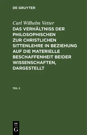 Vetter |  Carl Wilhelm Vetter: Das Verhältniß der philosophischen zur christlichen Sittenlehre in Beziehung auf die materielle Beschaffenheit beider Wissenschaften, dargestellt. Teil 2 | Buch |  Sack Fachmedien