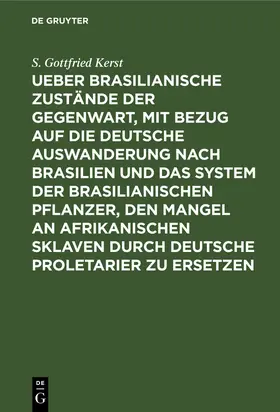 Kerst |  Ueber Brasilianische Zustände der Gegenwart, mit Bezug auf die deutsche Auswanderung nach Brasilien und das System der brasilianischen Pflanzer, den Mangel an afrikanischen Sklaven durch deutsche Proletarier zu ersetzen | Buch |  Sack Fachmedien