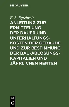 Eytelwein |  Anleitung zur Ermittelung der Dauer und Unterhaltungs-Kosten der Gebäude und zur Bestimmung der Bau-Ablösungs-Kapitalien und jährlichen Renten | Buch |  Sack Fachmedien