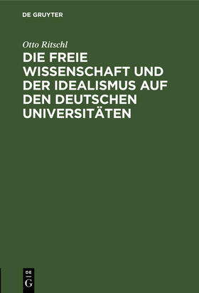 Ritschl |  Die freie Wissenschaft und der Idealismus auf den deutschen Universitäten | Buch |  Sack Fachmedien