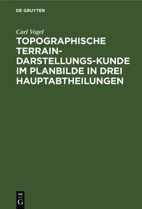 Vogel |  Topographische Terrain-Darstellungs-Kunde im Planbilde in drei Hauptabtheilungen | Buch |  Sack Fachmedien