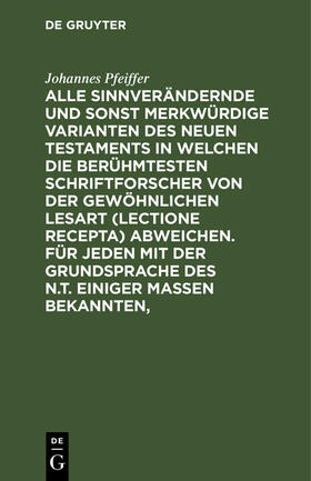 Pfeiffer |  Alle sinnverändernde und sonst merkwürdige Varianten des Neuen Testaments in welchen die berühmtesten Schriftforscher von der Gewöhnlichen Lesart (lectione recepta) abweichen. Für jeden mit der Grundsprache des N.T. einiger Maßen Bekannten, | Buch |  Sack Fachmedien