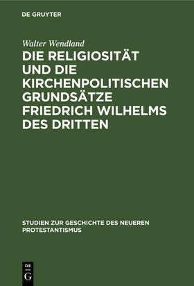 Wendland |  Die Religiosität und die kirchenpolitischen Grundsätze Friedrich Wilhelms des Dritten | Buch |  Sack Fachmedien