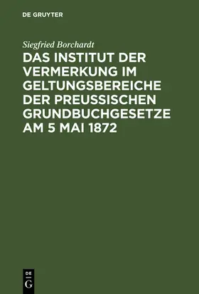 Borchardt |  Das Institut der Vermerkung im Geltungsbereiche der preußischen Grundbuchgesetze am 5 Mai 1872 | Buch |  Sack Fachmedien