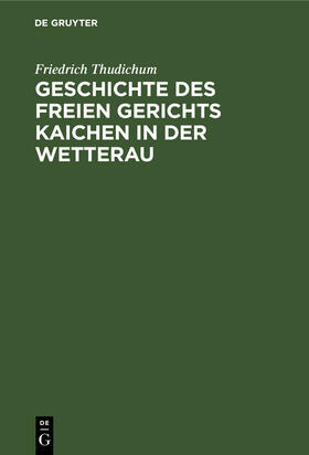 Thudichum |  Geschichte des Freien gerichts Kaichen in der Wetterau | Buch |  Sack Fachmedien