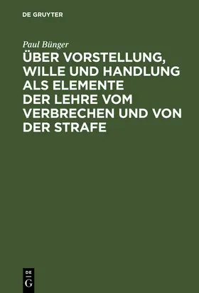 Bünger |  Über Vorstellung, Wille und Handlung als Elemente der Lehre vom Verbrechen und von der Strafe | Buch |  Sack Fachmedien