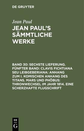 Paul |  Sechste Lieferung. Fünfter Band: Clavis Fichtiana Seu Leibgeberiana: Anhang zum I. komischen Anhang des Titans. Mars und Phöbus: Thronwechsel im Jahr 1814. Eine scherzhafte Flugschrift | eBook | Sack Fachmedien