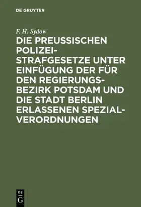 Sydow |  Die Preußischen Polizei-Strafgesetze unter Einfügung der für den Regierungs-Bezirk Potsdam und die Stadt Berlin erlassenen Spezial-Verordnungen | eBook | Sack Fachmedien