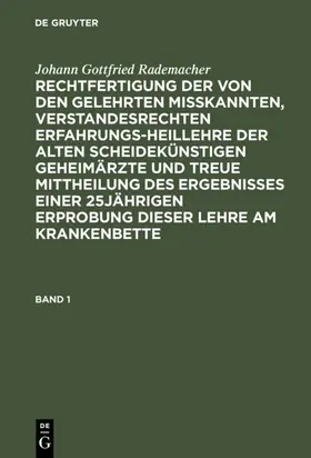 Rademacher |  Johann Gottfried Rademacher: Rechtfertigung der von den Gelehrten misskannten, verstandesrechten Erfahrungsheillehre der alten scheidekünstigen Geheimärzte und treue Mittheilung des Ergebnisses einer 25jährigen Erprobung dieser Lehre am Krankenbette. Band 1 | eBook | Sack Fachmedien