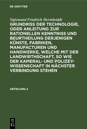 Hermbstädt |  Sigismund Friedrich Hermbstädt: Grundriss der Technologie, oder Anleitung zur rationellen Kenntniß und Beurtheilung derjenigen Künste, Fabriken, Manufacturen und Handwerke, welche mit der Landwirthschaft, so wie der Kameral- und Polizey-Wissenschaft in nächster Verbindung stehen. Abteilung 2 | eBook | Sack Fachmedien