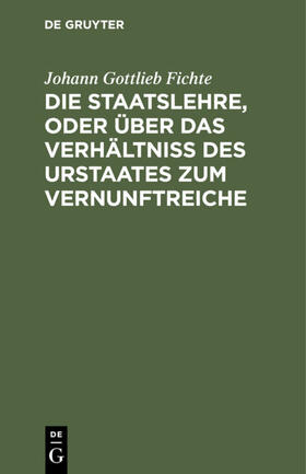 Fichte |  Die Staatslehre, oder über das Verhältniß des Urstaates zum Vernunftreiche | eBook | Sack Fachmedien