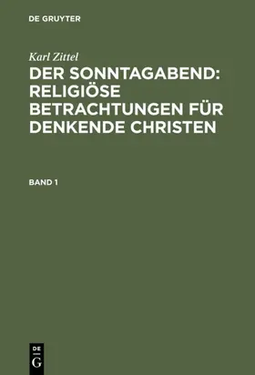 Zittel |  Karl Zittel: Der Sonntagabend: Religiöse Betrachtungen für denkende Christen. Band 1 | eBook | Sack Fachmedien