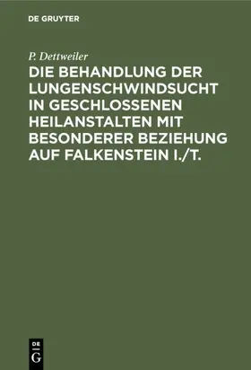 Dettweiler |  Die Behandlung der Lungenschwindsucht in geschlossenen Heilanstalten mit besonderer Beziehung auf Falkenstein i./T. | eBook | Sack Fachmedien