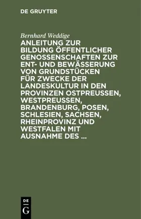 Weddige |  Anleitung zur Bildung öffentlicher Genossenschaften zur Ent- und Bewässerung von Grundstücken für Zwecke der Landeskultur in den Provinzen Ostpreussen, Westpreussen, Brandenburg, Posen, Schlesien, Sachsen, Rheinprovinz und Westfalen mit Ausnahme des ... | eBook | Sack Fachmedien