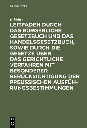 Fidler |  Leitfaden durch das Bürgerliche Gesetzbuch und das Handelsgesetzbuch, sowie durch die Gesetze über das gerichtliche Verfahren mit besonderer Berücksichtigung der preussischen Ausführungsbestimmungen | eBook | Sack Fachmedien