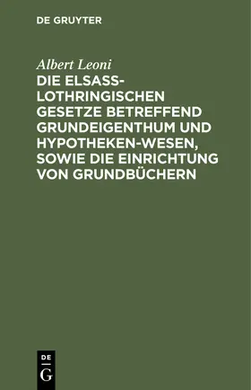 Leoni |  Die Elsaß-Lothringischen Gesetze betreffend Grundeigenthum und Hypothekenwesen, sowie die Einrichtung von Grundbüchern | Buch |  Sack Fachmedien