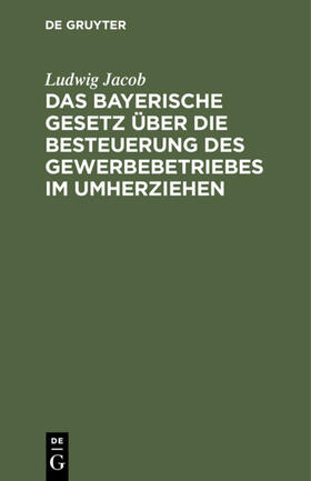 Jacob |  Das bayerische Gesetz über die Besteuerung des Gewerbebetriebes im Umherziehen | Buch |  Sack Fachmedien