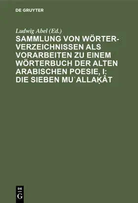 Abel |  Sammlung von Wörterverzeichnissen als Vorarbeiten zu einem Wörterbuch der alten arabischen Poesie, I: Die sieben Mu'allakat | eBook | Sack Fachmedien