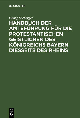 Seeberger |  Handbuch der Amtsführung für die protestantischen Geistlichen des Königreichs Bayern diesseits des Rheins | Buch |  Sack Fachmedien