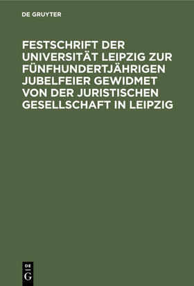 Degruyter |  Festschrift der Universität Leipzig zur fünfhundertjährigen Jubelfeier gewidmet von der Juristischen Gesellschaft in Leipzig | Buch |  Sack Fachmedien