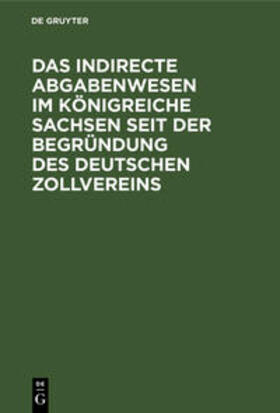 Degruyter |  Das indirecte Abgabenwesen im Königreiche Sachsen seit der Begründung des Deutschen Zollvereins | Buch |  Sack Fachmedien