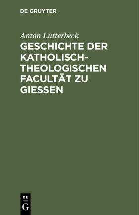 Lutterbeck |  Geschichte der katholisch-theologischen Facultät zu Gießen | eBook | Sack Fachmedien
