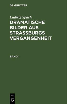 Spach |  Ludwig Spach: Dramatische Bilder aus Straßburgs Vergangenheit. Band 1 | Buch |  Sack Fachmedien