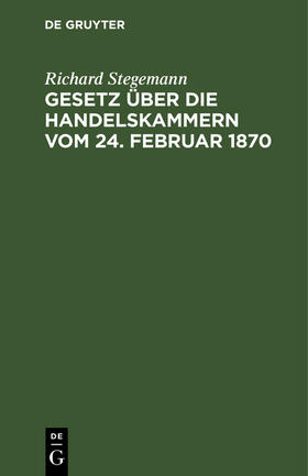 Stegemann |  Gesetz über die Handelskammern vom 24. Februar 1870 | Buch |  Sack Fachmedien