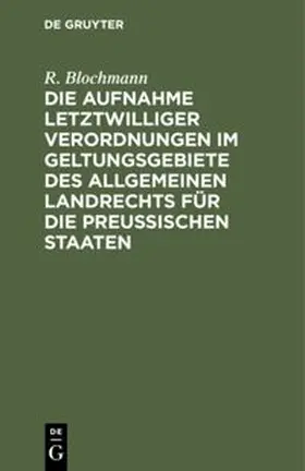 Blochmann |  Die Aufnahme letztwilliger Verordnungen im Geltungsgebiete des Allgemeinen Landrechts für die Preußischen Staaten | Buch |  Sack Fachmedien