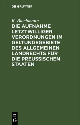 Blochmann |  Die Aufnahme letztwilliger Verordnungen im Geltungsgebiete des Allgemeinen Landrechts für die Preußischen Staaten | eBook | Sack Fachmedien