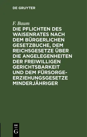 Baum |  Die Pflichten des Waisenrates nach dem Bürgerlichen Gesetzbuche, dem Reichsgesetze über die Angelegenheiten der freiwilligen Gerichtsbarkeit und dem Fürsorgeerziehungsgesetze Minderjähriger | eBook | Sack Fachmedien