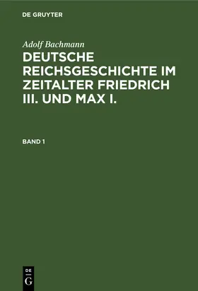 Bachmann |  Adolf Bachmann: Deutsche Reichsgeschichte im Zeitalter Friedrich III. und Max I.. Band 1 | Buch |  Sack Fachmedien