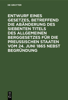  Entwurf eines Gesetzes, betreffend die Abänderung des siebenten Titels des Allgemeinen Berggesetzes für die Preußischen Staaten vom 24. Juni 1865 nebst Begründung | eBook | Sack Fachmedien