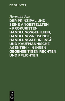 Pilz |  Der Prinzipal und seine Angestellten – Prokuristen, Handlungsgehilfen, Handlungsreisende, Handlungslehrlinge und kaufmännische Agenten – in ihren gegenseitigen Rechten und Pflichten | eBook | Sack Fachmedien