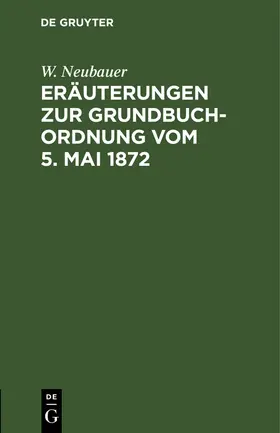 Neubauer |  Eräuterungen zur Grundbuch-Ordnung vom 5. Mai 1872 | Buch |  Sack Fachmedien