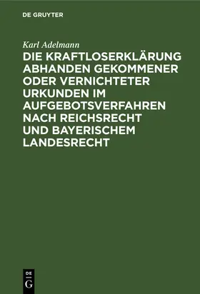 Adelmann |  Die Kraftloserklärung abhanden gekommener oder vernichteter Urkunden im Aufgebotsverfahren nach Reichsrecht und bayerischem Landesrecht | Buch |  Sack Fachmedien