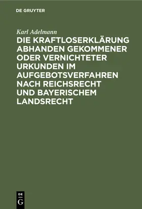 Adelmann |  Die Kraftloserklärung abhanden gekommener oder vernichteter Urkunden im Aufgebotsverfahren nach Reichsrecht und bayerischem Landsrecht | Buch |  Sack Fachmedien